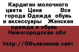 Кардиган молочного цвета › Цена ­ 200 - Все города Одежда, обувь и аксессуары » Женская одежда и обувь   . Нижегородская обл.